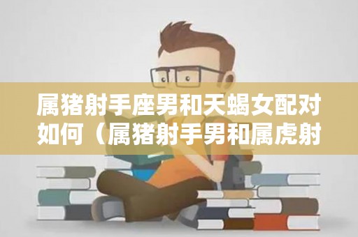 属猪射手座男和天蝎女配对如何（属猪射手男和属虎射手女合不合）