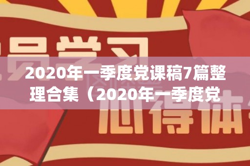 2020年一季度党课稿7篇整理合集（2020年一季度党课课件ppt）