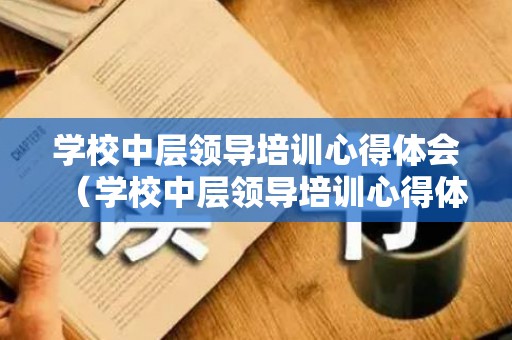 学校中层领导培训心得体会（学校中层领导培训心得体会简短版）