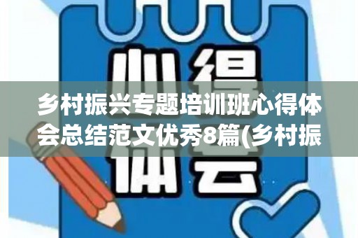 乡村振兴专题培训班心得体会总结范文优秀8篇(乡村振兴培训心得体会范文大全1000)