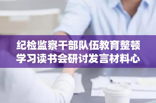 纪检监察干部队伍教育整顿学习读书会研讨发言材料心得体会(纪检监察队伍培训)