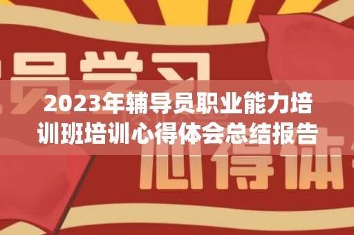 2023年辅导员职业能力培训班培训心得体会总结报告范文10篇(辅导员培训的心得体会2020)