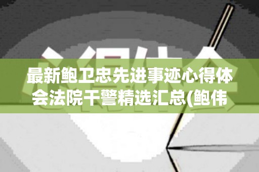 最新鲍卫忠先进事迹心得体会法院干警精选汇总(鲍伟强案件)