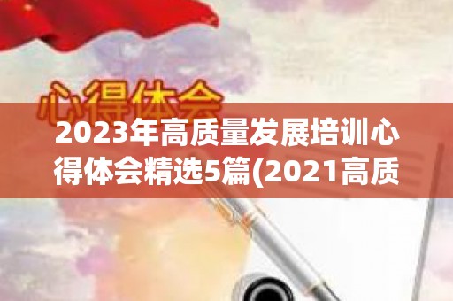 2023年高质量发展培训心得体会精选5篇(2021高质量发展心得体会800字)