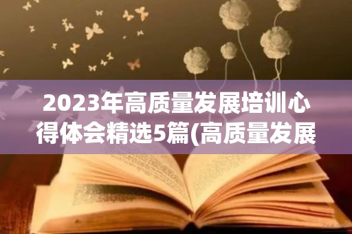 2023年高质量发展培训心得体会精选5篇(高质量发展培训班心得体会范文)