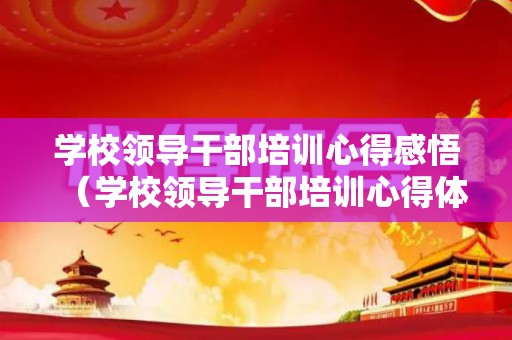 学校领导干部培训心得感悟（学校领导干部培训心得体会）