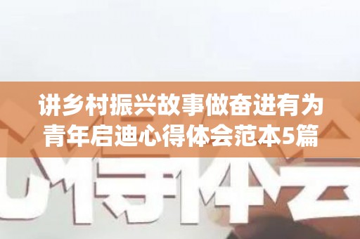 讲乡村振兴故事做奋进有为青年启迪心得体会范本5篇(青年在乡村振兴中的典型案例)