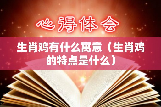 生肖鸡有什么寓意（生肖鸡的特点是什么）