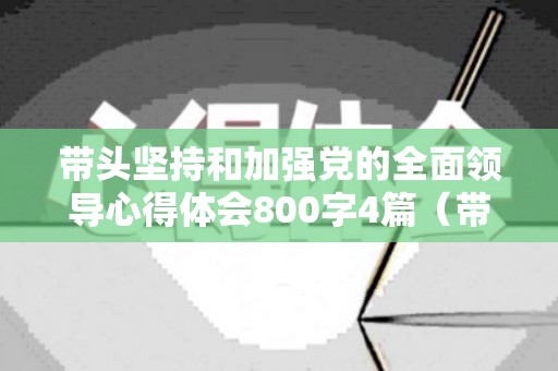 带头坚持和加强党的全面领导心得体会800字4篇（带头坚持加强党的全面领导方面）