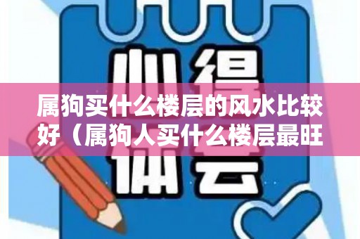 属狗买什么楼层的风水比较好（属狗人买什么楼层最旺）