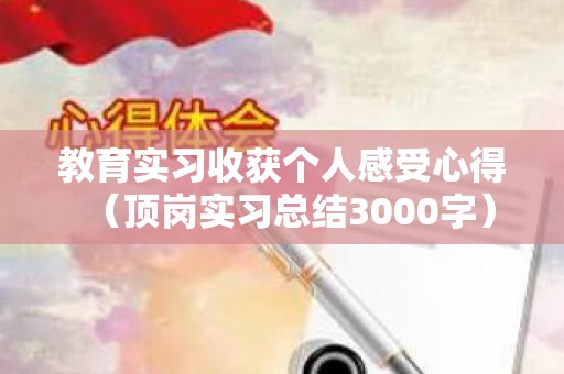 教育实习收获个人感受心得（顶岗实习总结3000字）