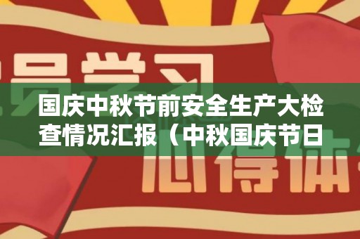国庆中秋节前安全生产大检查情况汇报（中秋国庆节日安全检查）