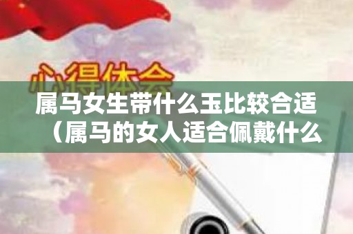 属马女生带什么玉比较合适（属马的女人适合佩戴什么玉）