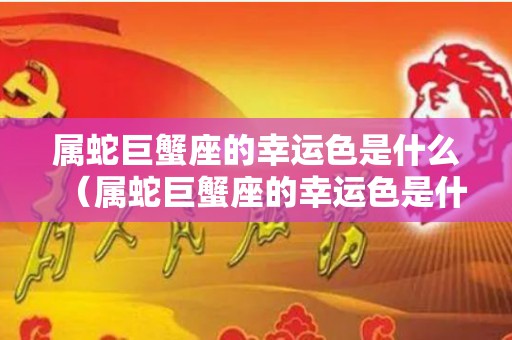 属蛇巨蟹座的幸运色是什么（属蛇巨蟹座的幸运色是什么颜色）