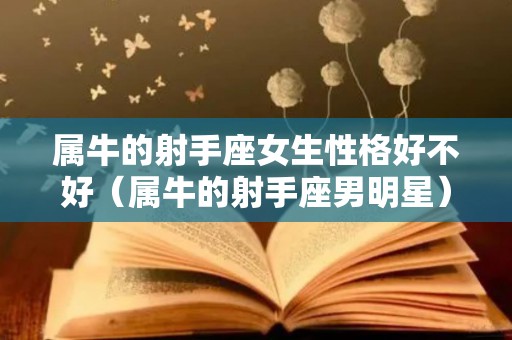 属牛的射手座女生性格好不好（属牛的射手座男明星）