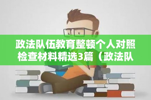 政法队伍教育整顿个人对照检查材料精选3篇（政法队伍教育整顿活动个人对照检查材料范文）