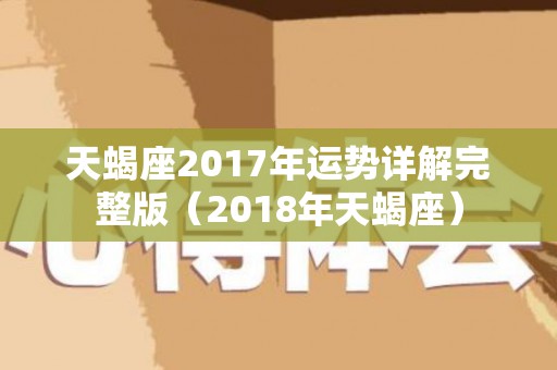 天蝎座2017年运势详解完整版（2018年天蝎座）