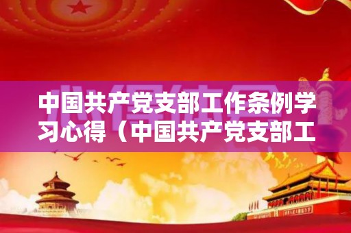 中国共产党支部工作条例学习心得（中国共产党支部工作条例）