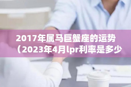 2017年属马巨蟹座的运势（2023年4月lpr利率是多少）