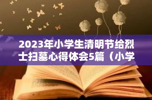 2023年小学生清明节给烈士扫墓心得体会5篇（小学生烈士陵园扫墓心得体会）
