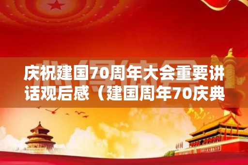 庆祝建国70周年大会重要讲话观后感（建国周年70庆典观后感）