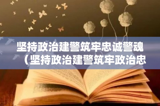 坚持政治建警筑牢忠诚警魂（坚持政治建警筑牢政治忠诚发言提纲怎么写）