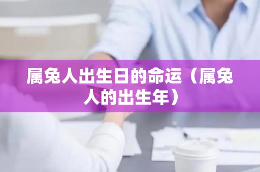 属兔人出生日的命运（属兔人的出生年）