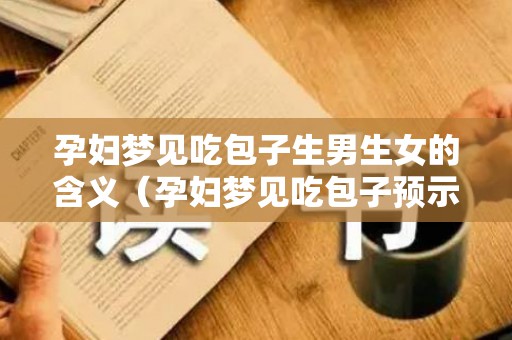 孕妇梦见吃包子生男生女的含义（孕妇梦见吃包子预示）