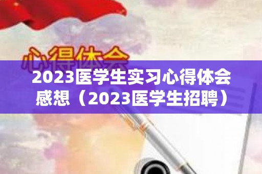 2023医学生实习心得体会感想（2023医学生招聘）