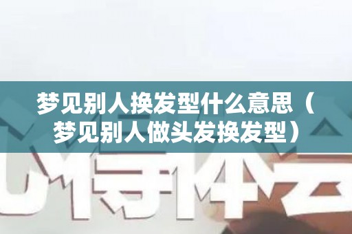 梦见别人换发型什么意思（梦见别人做头发换发型）