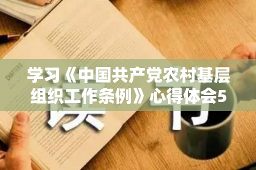 学习《中国共产党农村基层组织工作条例》心得体会5篇（纪律心得体会300字）