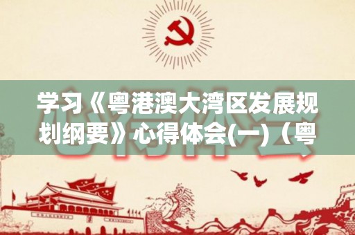 学习《粤港澳大湾区发展规划纲要》心得体会(一)（粤港澳大湾区规划纲要专题研讨班）
