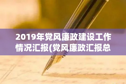 2019年党风廉政建设工作情况汇报(党风廉政汇报总结)（2020党建党风工作会议记录）