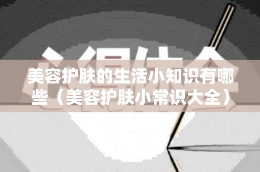 美容护肤的生活小知识有哪些（美容护肤小常识大全）