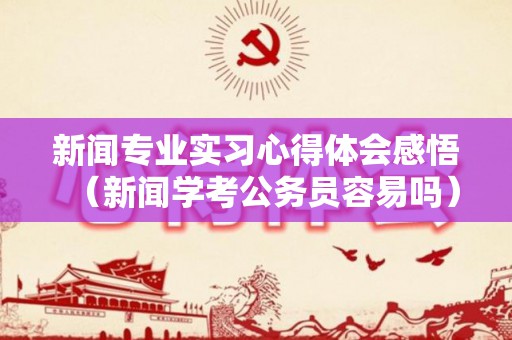 新闻专业实习心得体会感悟（新闻学考公务员容易吗）