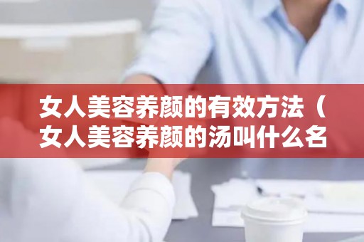女人美容养颜的有效方法（女人美容养颜的汤叫什么名字）