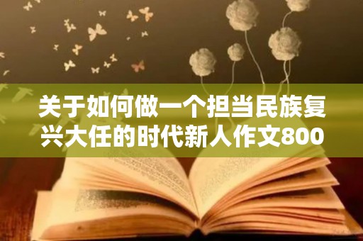 关于如何做一个担当民族复兴大任的时代新人作文800字精选5篇（如何做一个担当民族复兴大任的时代新人?）