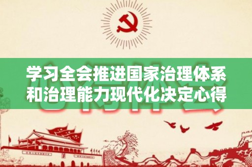 学习全会推进国家治理体系和治理能力现代化决定心得体会（深刻理解推进国家治理体系和治理能力现代化的重大意义）