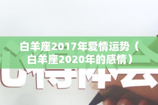 白羊座2017年爱情运势（白羊座2020年的感情）