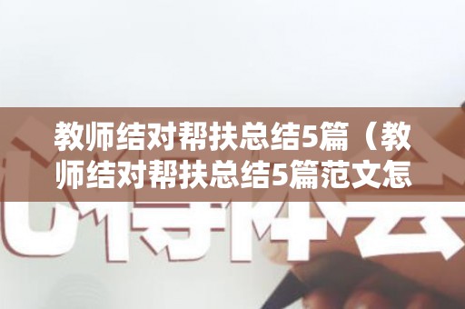 教师结对帮扶总结5篇（教师结对帮扶总结5篇范文怎么写）