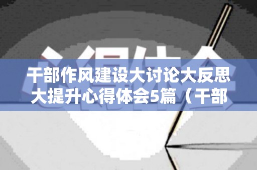 干部作风建设大讨论大反思大提升心得体会5篇（干部作风建设汇报材料）