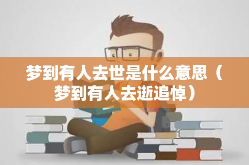梦到有人去世是什么意思（梦到有人去逝追悼）