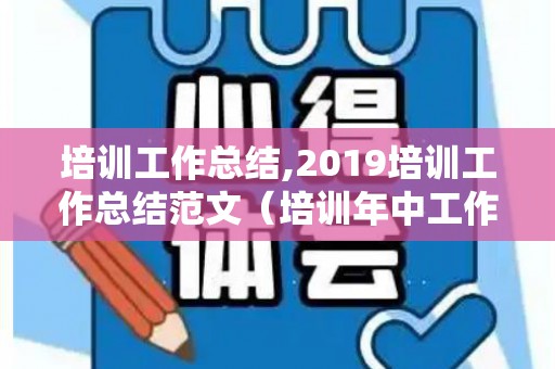 培训工作总结,2019培训工作总结范文（培训年中工作总结范文大全）
