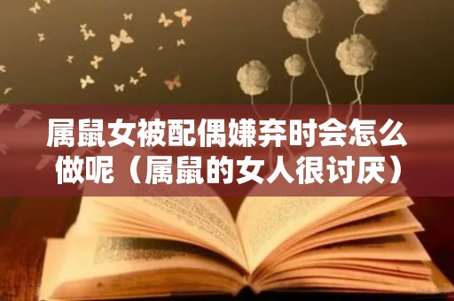 属鼠女被配偶嫌弃时会怎么做呢（属鼠的女人很讨厌）