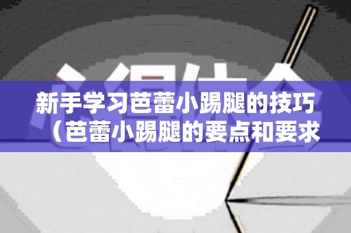 新手学习芭蕾小踢腿的技巧（芭蕾小踢腿的要点和要求）