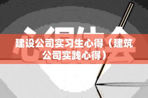 建设公司实习生心得（建筑公司实践心得）