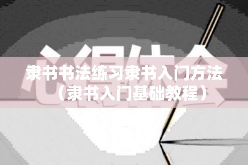 隶书书法练习隶书入门方法（隶书入门基础教程）
