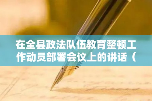 在全县政法队伍教育整顿工作动员部署会议上的讲话（全县政法队伍教育整顿动员部署会议精神心得）