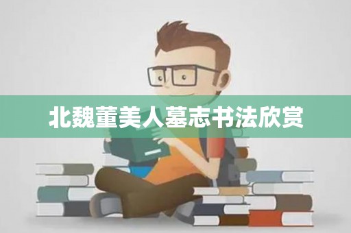 北魏董美人墓志书法欣赏