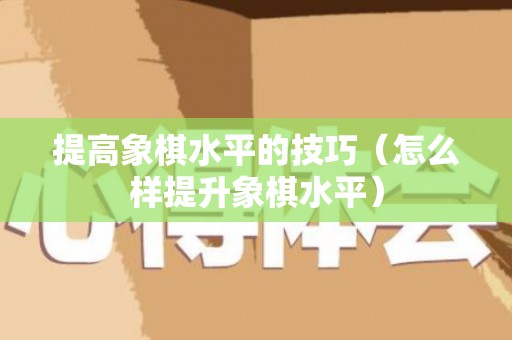 提高象棋水平的技巧（怎么样提升象棋水平）
